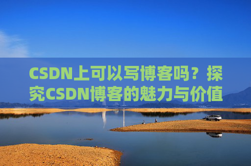 CSDN上可以写博客吗？探究CSDN博客的魅力与价值